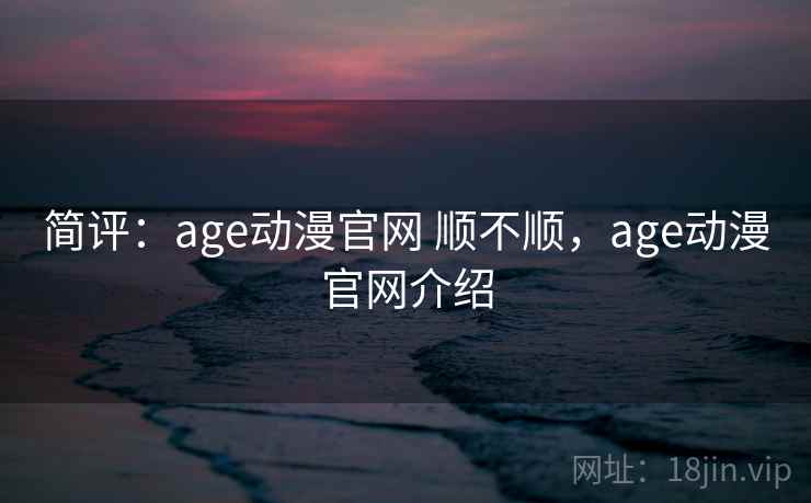 简评：age动漫官网 顺不顺，age动漫官网介绍