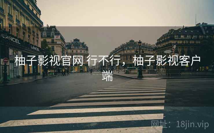柚子影视官网 行不行,柚子影视客户端 柚子影视官网 行不行,柚子影视客户端