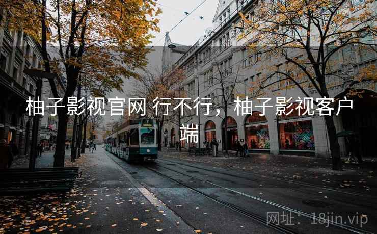 柚子影视官网 行不行,柚子影视客户端 柚子影视官网 行不行,柚子影视客户端