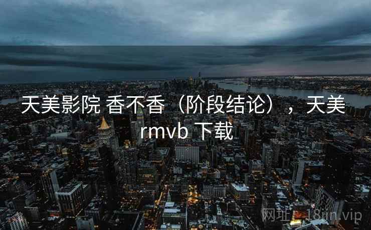天美影院 香不香(阶段结论),天美 rmvb 下载 天美影院 香不香(阶段结论),天美 rmvb 下载