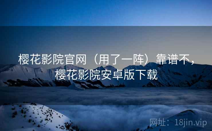 樱花影院官网(用了一阵)靠谱不,樱花影院安卓版下载 樱花影院官网(用了一阵)靠谱不,樱花影院安卓版下载