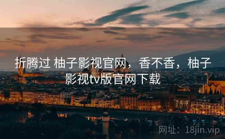折腾过 柚子影视官网，香不香，柚子影视tv版官网下载