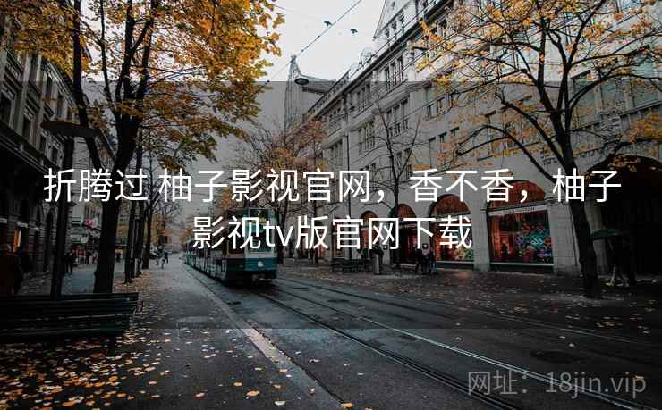 折腾过 柚子影视官网，香不香，柚子影视tv版官网下载