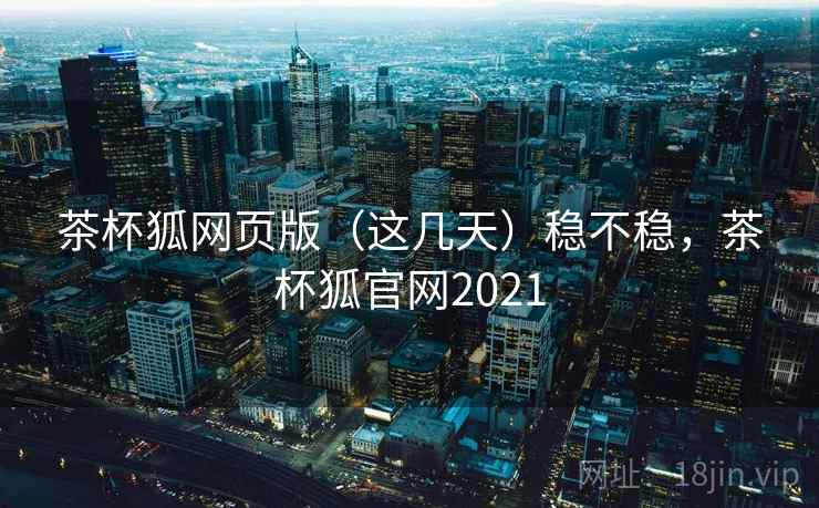 茶杯狐网页版(这几天)稳不稳,茶杯狐官网2021 茶杯狐网页版(这几天)稳不稳,茶杯狐官网2021