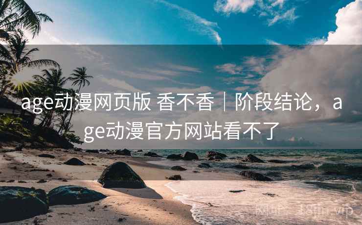 age动漫网页版 香不香|阶段结论,age动漫官方网站看不了 age动漫网页版 香不香|阶段结论,age动漫官方网站看不了