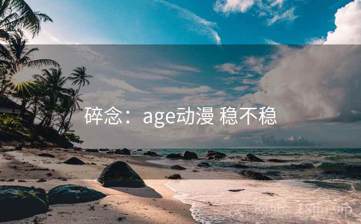 碎念:age动漫 稳不稳 碎念:age动漫 稳不稳
