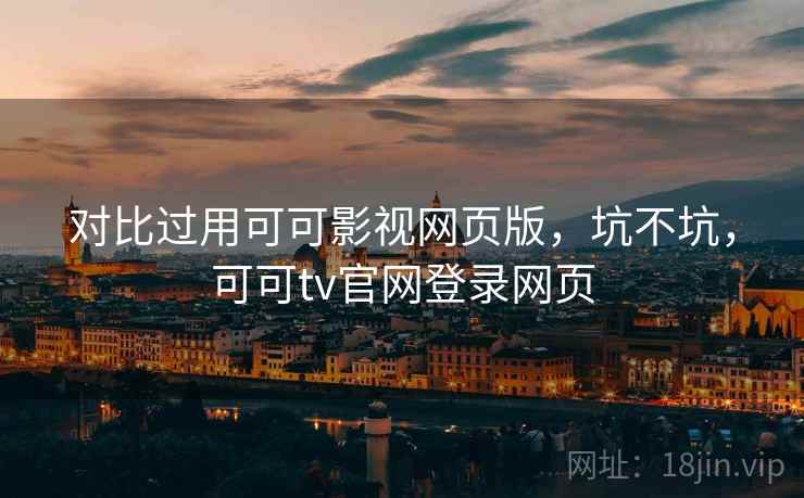 对比过用可可影视网页版，坑不坑，可可tv官网登录网页