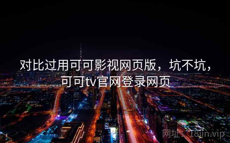 对比过用可可影视网页版,坑不坑,可可tv官网登录网页 对比过用可可影视网页版,坑不坑,可可tv官网登录网页