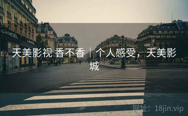 天美影视 香不香|个人感受,天美影城 天美影视 香不香|个人感受,天美影城