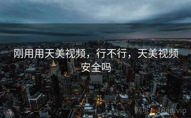 刚用用天美视频,行不行,天美视频安全吗 刚用用天美视频,行不行,天美视频安全吗