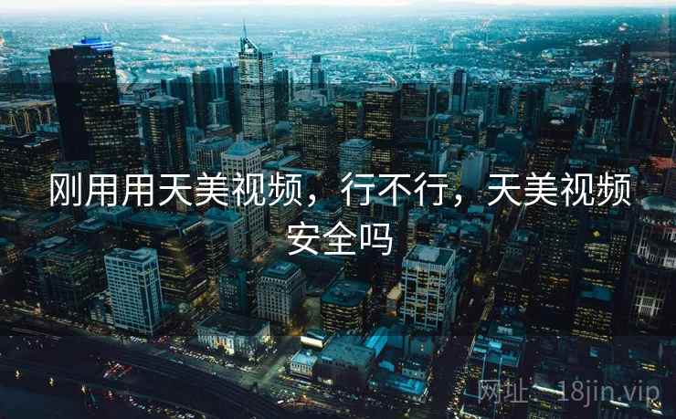 刚用用天美视频,行不行,天美视频安全吗 刚用用天美视频,行不行,天美视频安全吗