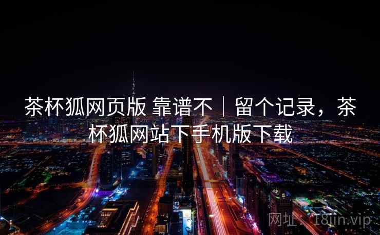 茶杯狐网页版 靠谱不|留个记录,茶杯狐网站下手机版下载 茶杯狐网页版 靠谱不|留个记录,茶杯狐网站下手机版下载
