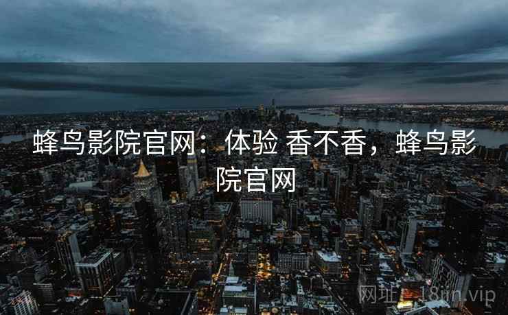蜂鸟影院官网：体验 香不香，蜂鸟影院官网