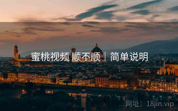 蜜桃视频 顺不顺|简单说明 蜜桃视频 顺不顺|简单说明