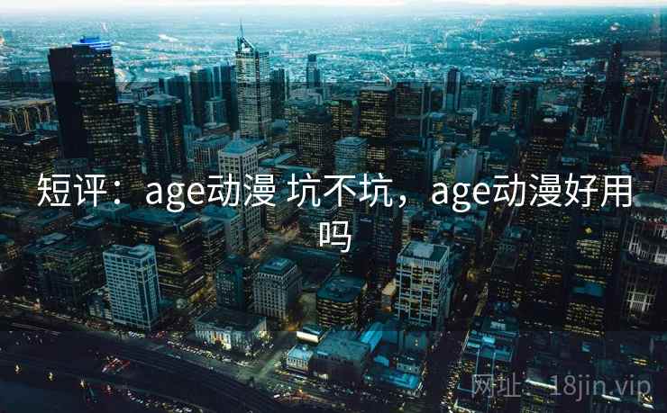 短评：age动漫 坑不坑，age动漫好用吗