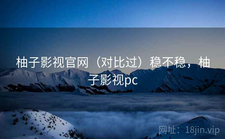 柚子影视官网(对比过)稳不稳,柚子影视pc 柚子影视官网(对比过)稳不稳,柚子影视pc