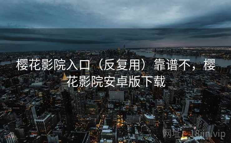 樱花影院入口（反复用）靠谱不，樱花影院安卓版下载