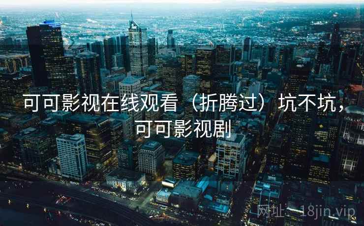 可可影视在线观看（折腾过）坑不坑，可可影视剧