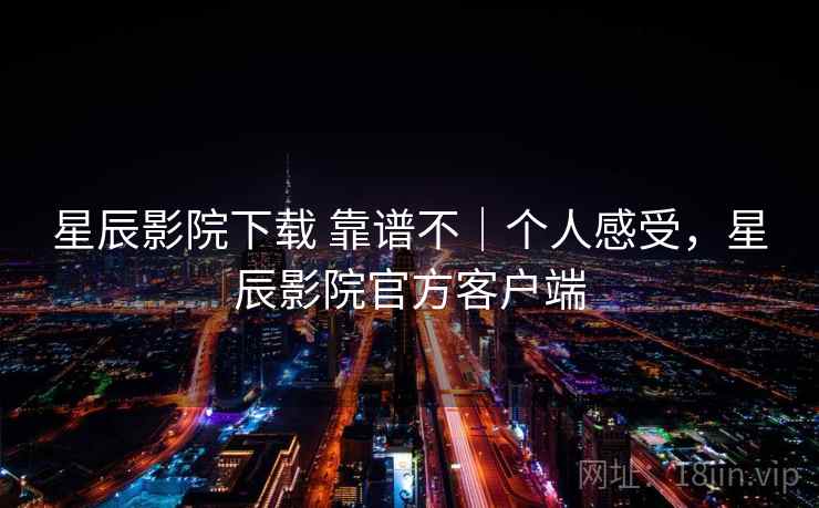星辰影院下载 靠谱不|个人感受,星辰影院官方客户端 星辰影院下载 靠谱不|个人感受,星辰影院官方客户端