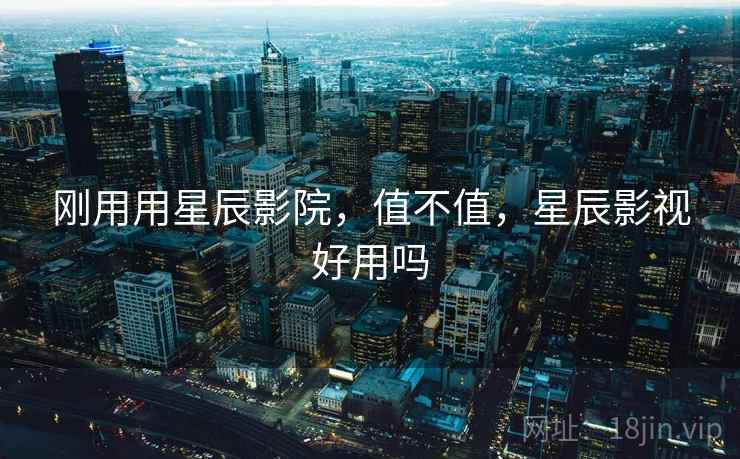 刚用用星辰影院，值不值，星辰影视好用吗