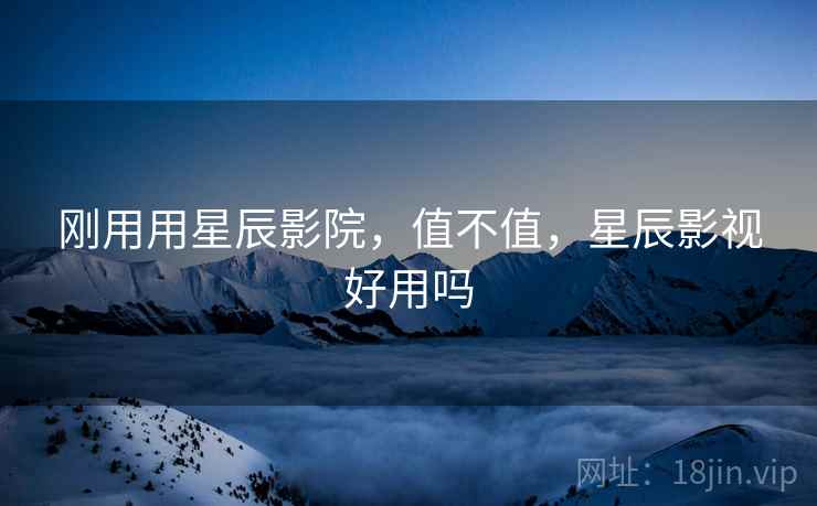 刚用用星辰影院，值不值，星辰影视好用吗