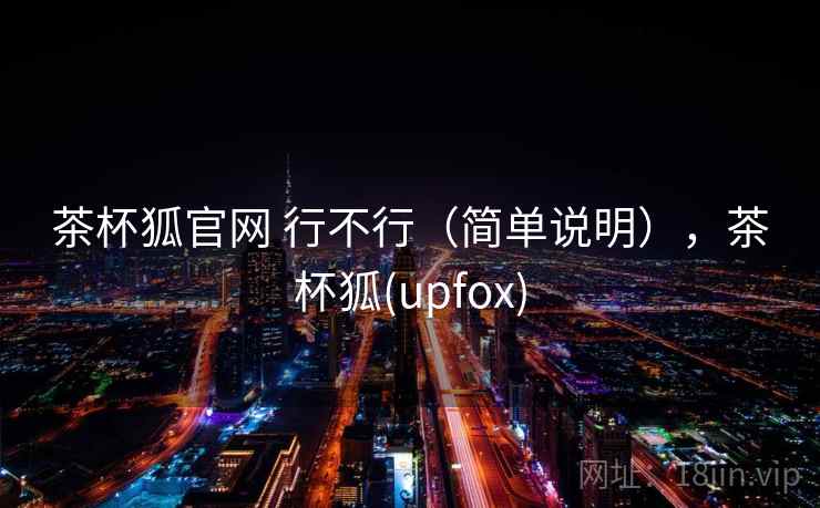 茶杯狐官网 行不行(简单说明),茶杯狐(upfox) 茶杯狐官网 行不行(简单说明),茶杯狐(upfox)