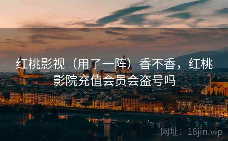 红桃影视（用了一阵）香不香，红桃影院充值会员会盗号吗
