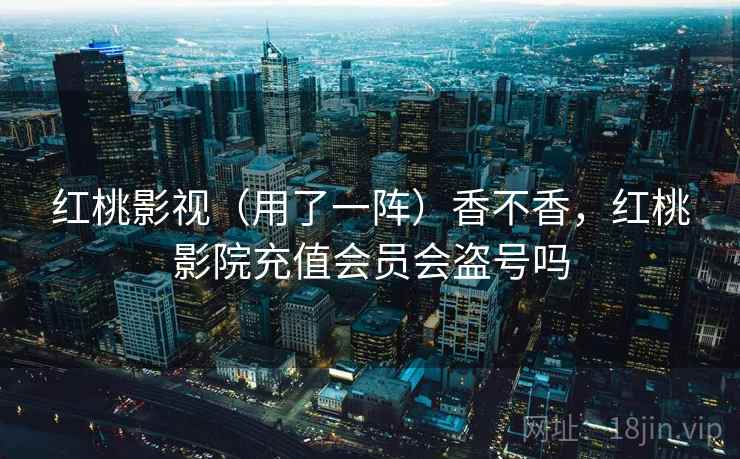 红桃影视（用了一阵）香不香，红桃影院充值会员会盗号吗