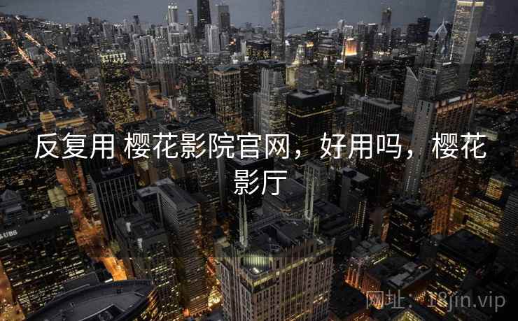 反复用 樱花影院官网,好用吗,樱花影厅 反复用 樱花影院官网,好用吗,樱花影厅