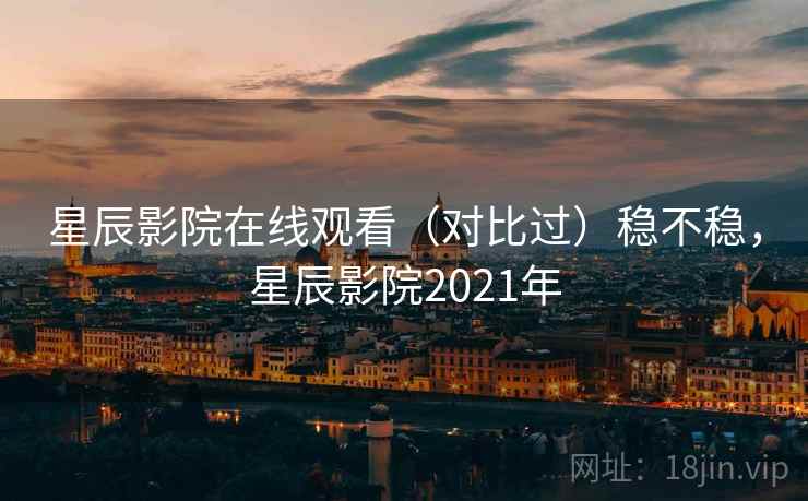 星辰影院在线观看(对比过)稳不稳,星辰影院2021年 星辰影院在线观看(对比过)稳不稳,星辰影院2021年