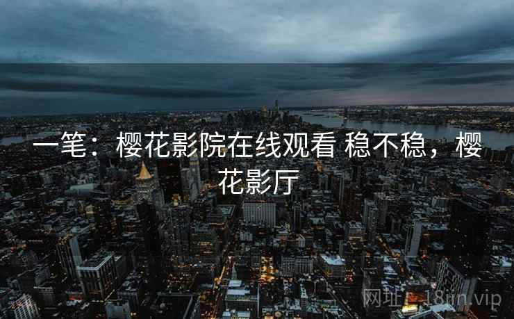 一笔:樱花影院在线观看 稳不稳,樱花影厅 一笔:樱花影院在线观看 稳不稳,樱花影厅