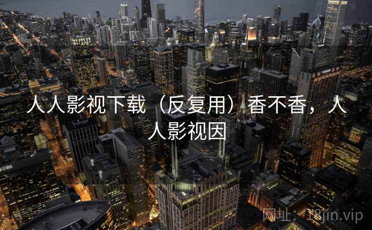人人影视下载（反复用）香不香，人人影视因