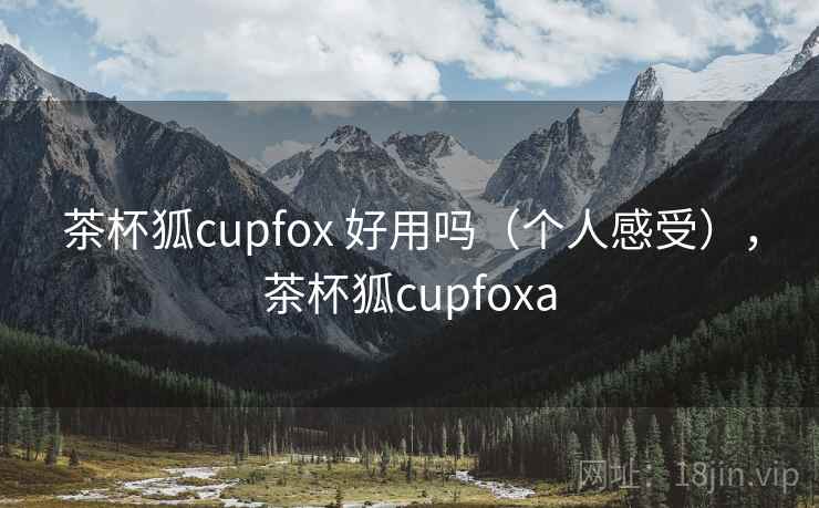 茶杯狐cupfox 好用吗(个人感受),茶杯狐cupfoxa 茶杯狐cupfox 好用吗(个人感受),茶杯狐cupfoxa