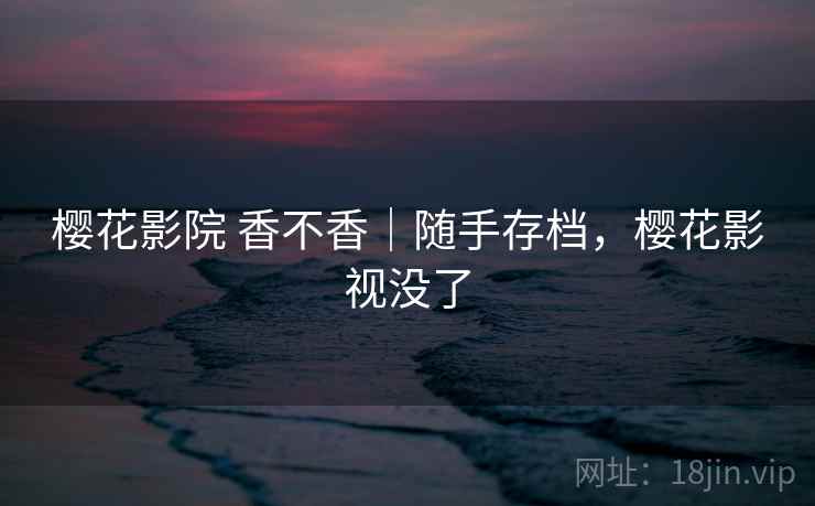 樱花影院 香不香｜随手存档，樱花影视没了