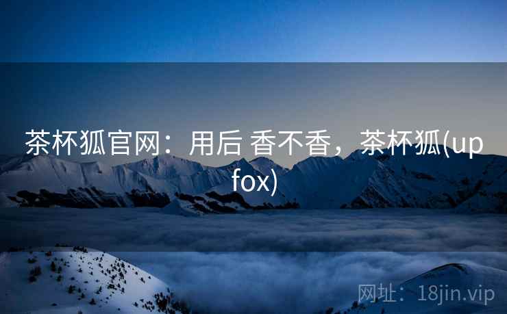 茶杯狐官网：用后 香不香，茶杯狐(upfox)