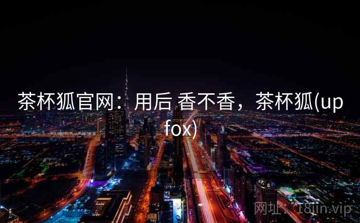茶杯狐官网:用后 香不香,茶杯狐(upfox) 茶杯狐官网:用后 香不香,茶杯狐(upfox)