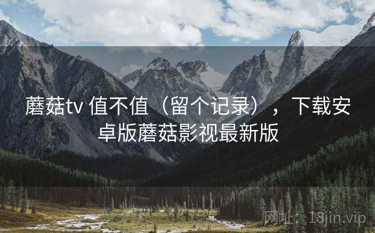 蘑菇tv 值不值(留个记录),下载安卓版蘑菇影视最新版 蘑菇tv 值不值(留个记录),下载安卓版蘑菇影视最新版