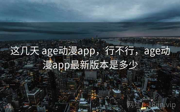 这几天 age动漫app，行不行，age动漫app最新版本是多少