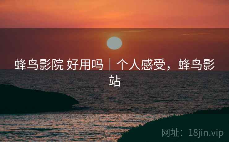 蜂鸟影院 好用吗|个人感受,蜂鸟影站 蜂鸟影院 好用吗|个人感受,蜂鸟影站