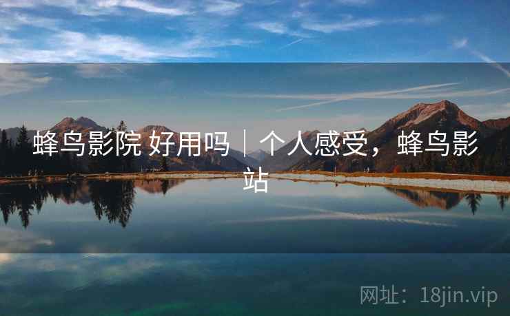 蜂鸟影院 好用吗|个人感受,蜂鸟影站 蜂鸟影院 好用吗|个人感受,蜂鸟影站