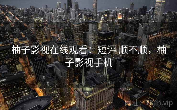 柚子影视在线观看:短评 顺不顺,柚子影视手机 柚子影视在线观看:短评 顺不顺,柚子影视手机