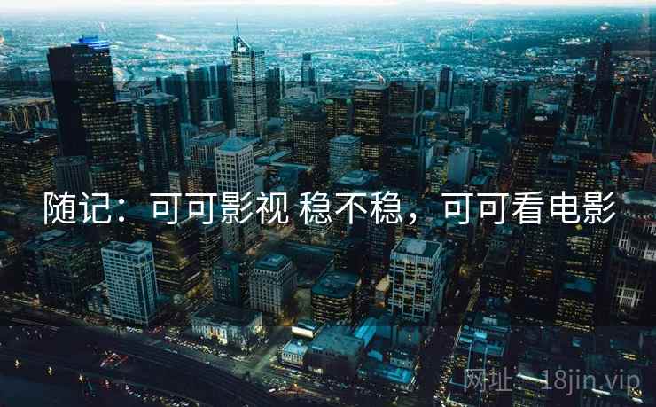 随记:可可影视 稳不稳,可可看电影 随记:可可影视 稳不稳,可可看电影
