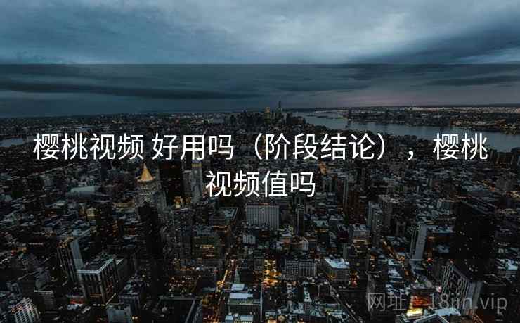 樱桃视频 好用吗(阶段结论),樱桃视频值吗 樱桃视频 好用吗(阶段结论),樱桃视频值吗