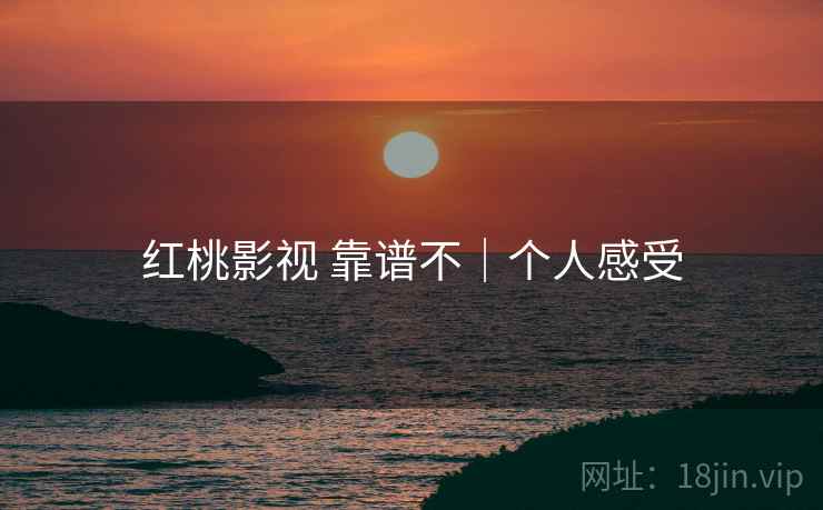 红桃影视 靠谱不|个人感受 红桃影视 靠谱不|个人感受