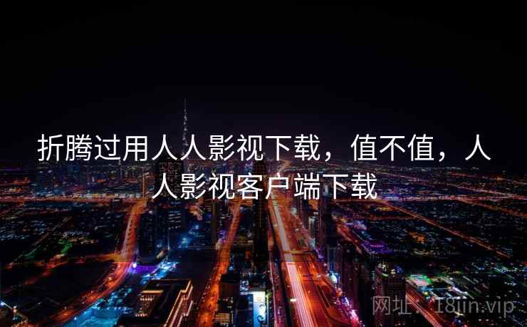 折腾过用人人影视下载，值不值，人人影视客户端下载