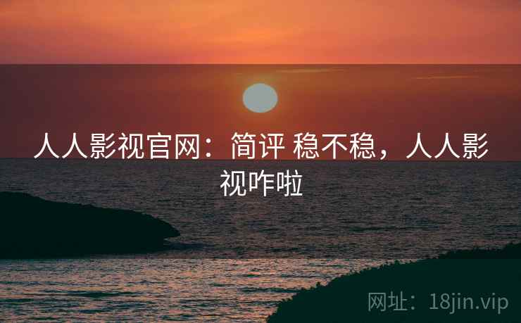 人人影视官网:简评 稳不稳,人人影视咋啦 人人影视官网:简评 稳不稳,人人影视咋啦