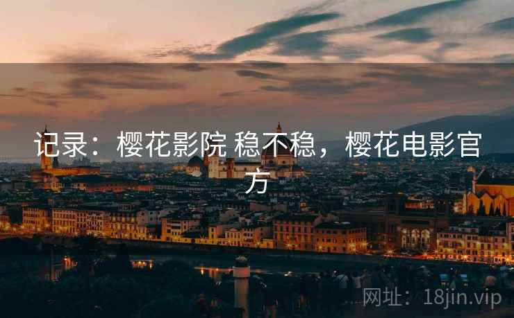 记录:樱花影院 稳不稳,樱花电影官方 记录:樱花影院 稳不稳,樱花电影官方
