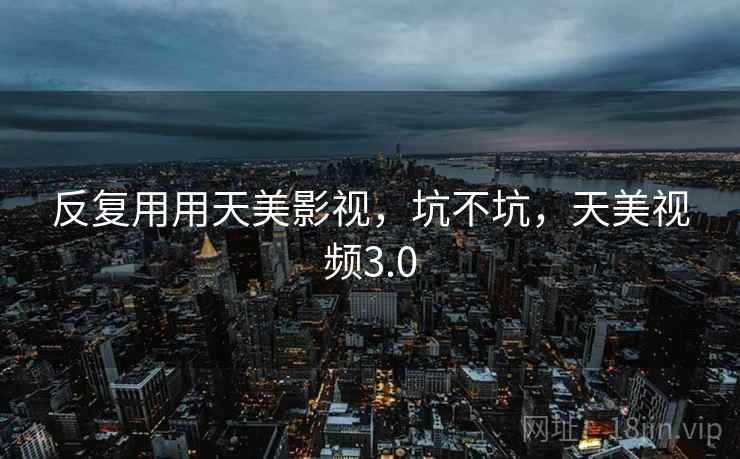 反复用用天美影视，坑不坑，天美视频3.0