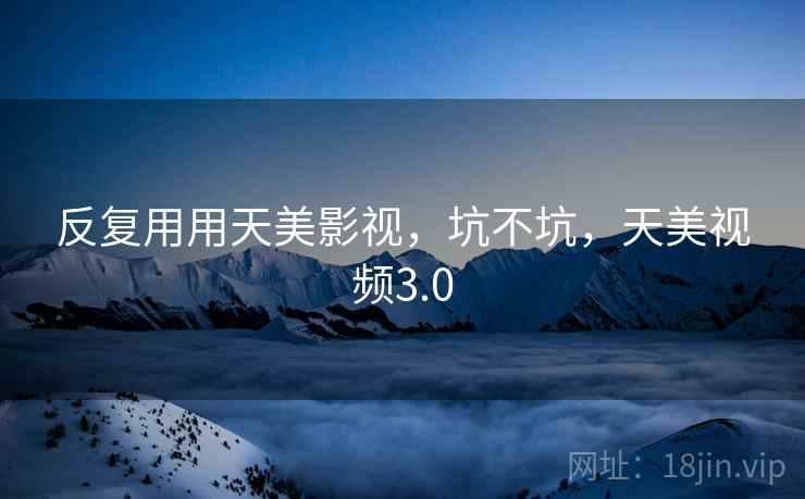 反复用用天美影视，坑不坑，天美视频3.0