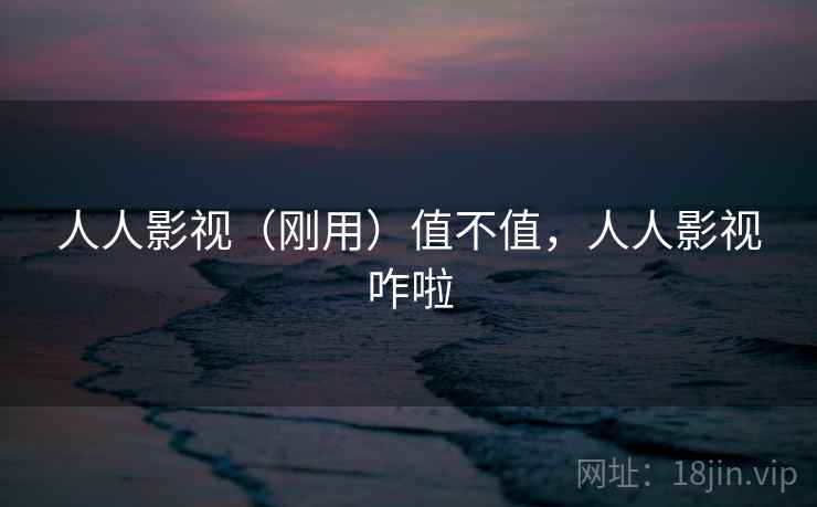 人人影视（刚用）值不值，人人影视咋啦